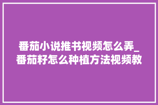 番茄小说推书视频怎么弄_番茄籽怎么种植方法视频教程 花朵知识 番茄小说推书视频怎么弄_番茄籽怎么种植方法视频教程 番茄小说推书视频怎么弄_番茄籽怎么种植方法视频教程 花朵知识