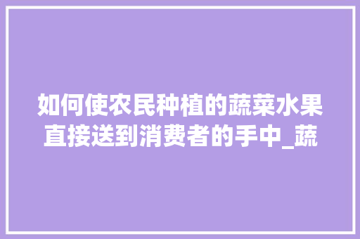 如何使农民种植的蔬菜水果直接送到消费者的手中_蔬菜种植方法技巧视频教程 如何使农民种植的蔬菜水果直接送到消费者的手中_蔬菜种植方法技巧视频教程 番茄种植技巧