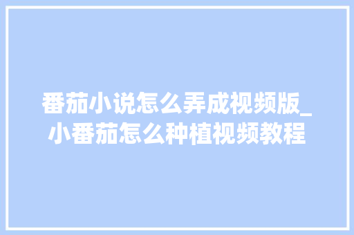 番茄小说怎么弄成视频版_小番茄怎么种植视频教程 番茄小说怎么弄成视频版_小番茄怎么种植视频教程 种植技巧
