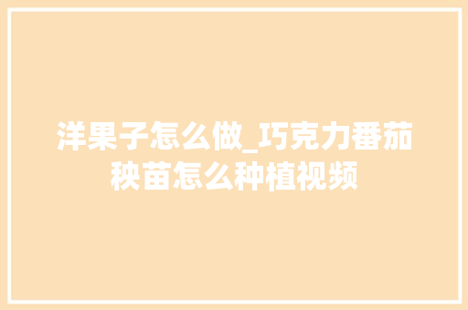洋果子怎么做_巧克力番茄秧苗怎么种植视频 洋果子怎么做_巧克力番茄秧苗怎么种植视频 植物种类