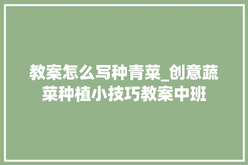 教案怎么写种青菜_创意蔬菜种植小技巧教案中班