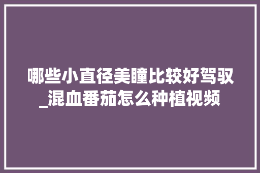 哪些小直径美瞳比较好驾驭_混血番茄怎么种植视频 土壤施肥 哪些小直径美瞳比较好驾驭_混血番茄怎么种植视频 哪些小直径美瞳比较好驾驭_混血番茄怎么种植视频 土壤施肥