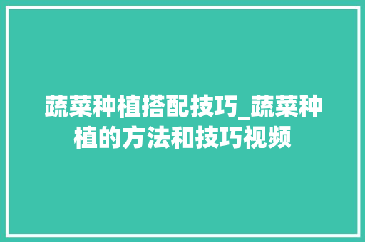蔬菜种植搭配技巧_蔬菜种植的方法和技巧视频 蔬菜种植搭配技巧_蔬菜种植的方法和技巧视频 花朵知识