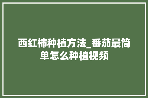 西红柿种植方法_番茄最简单怎么种植视频 西红柿种植方法_番茄最简单怎么种植视频 花朵知识