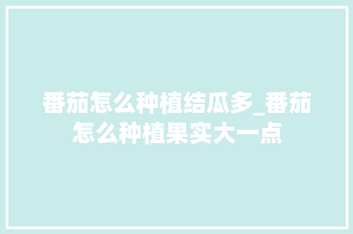番茄怎么种植结瓜多_番茄怎么种植果实大一点 番茄怎么种植结瓜多_番茄怎么种植果实大一点 农业常识