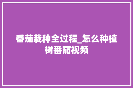 番茄栽种全过程_怎么种植树番茄视频 番茄栽种全过程_怎么种植树番茄视频 花朵知识