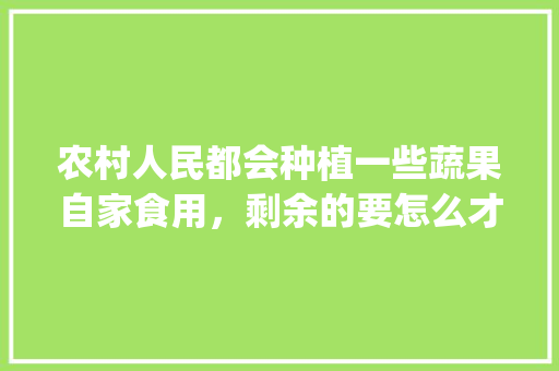 农村人民都会种植一些蔬果自家食用，剩余的要怎么才能销售出去_创意蔬菜种植小技巧图片大全 农村人民都会种植一些蔬果自家食用，剩余的要怎么才能销售出去_创意蔬菜种植小技巧图片大全 花朵知识