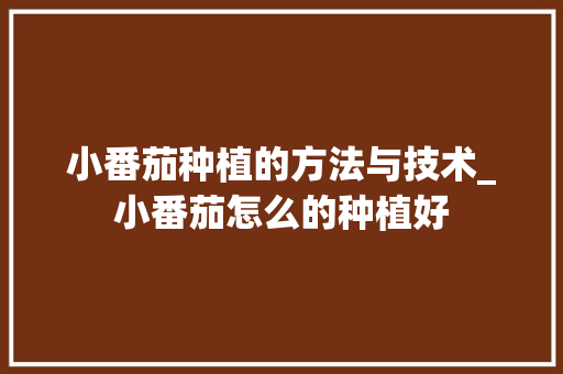 小番茄种植的方法与技术_小番茄怎么的种植好 小番茄种植的方法与技术_小番茄怎么的种植好 农业常识
