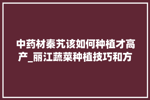 中药材秦艽该如何种植才高产_丽江蔬菜种植技巧和方法
