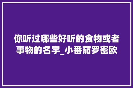 你听过哪些好听的食物或者事物的名字_小番茄罗密欧怎么种植的 你听过哪些好听的食物或者事物的名字_小番茄罗密欧怎么种植的 农业常识