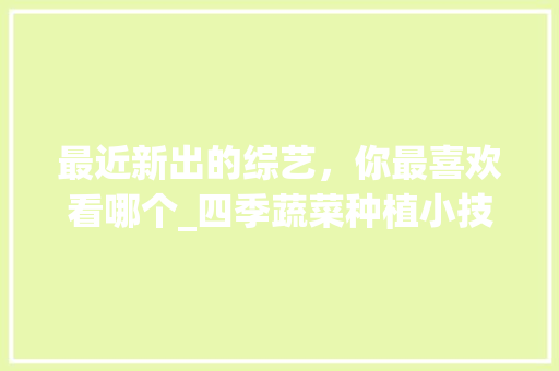 最近新出的综艺，你最喜欢看哪个_四季蔬菜种植小技巧视频教程