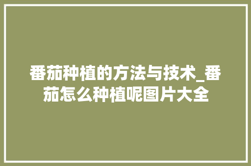 番茄种植的方法与技术_番茄怎么种植呢图片大全 番茄种植的方法与技术_番茄怎么种植呢图片大全 番茄病虫害防治