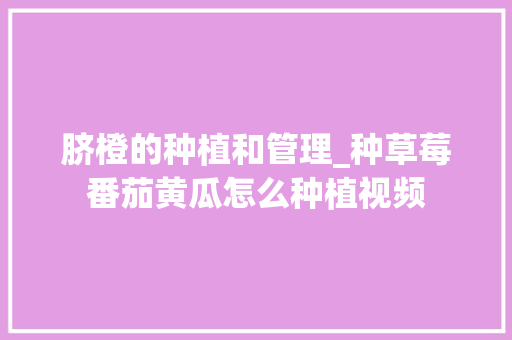 脐橙的种植和管理_种草莓番茄黄瓜怎么种植视频 脐橙的种植和管理_种草莓番茄黄瓜怎么种植视频 花朵知识