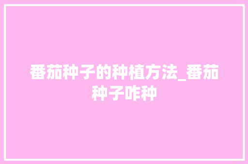 番茄种子的种植方法_番茄种子咋种 番茄种子的种植方法_番茄种子咋种 花朵知识