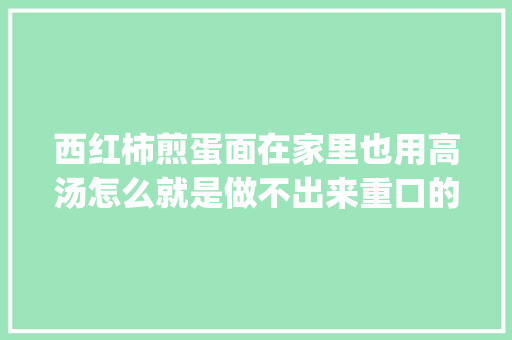 西红柿煎蛋面在家里也用高汤怎么就是做不出来重口的味道呢_番茄怎么种植最香甜视频 西红柿煎蛋面在家里也用高汤怎么就是做不出来重口的味道呢_番茄怎么种植最香甜视频 种植技巧