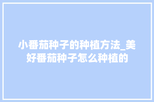 小番茄种子的种植方法_美好番茄种子怎么种植的 小番茄种子的种植方法_美好番茄种子怎么种植的 植物种类