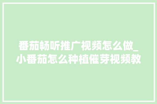 番茄畅听推广视频怎么做_小番茄怎么种植催芽视频教程 番茄畅听推广视频怎么做_小番茄怎么种植催芽视频教程 花朵知识
