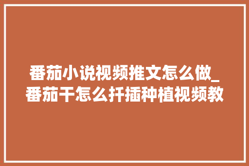 番茄小说视频推文怎么做_番茄干怎么扦插种植视频教程 花朵知识 番茄小说视频推文怎么做_番茄干怎么扦插种植视频教程 番茄小说视频推文怎么做_番茄干怎么扦插种植视频教程 花朵知识