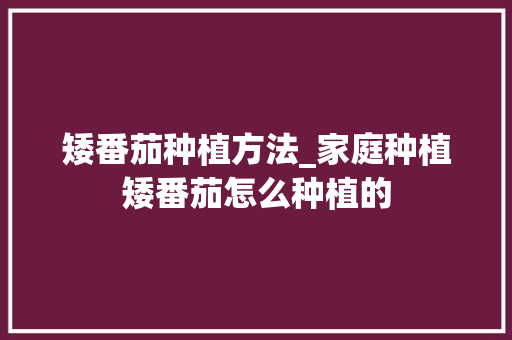 矮番茄种植方法_家庭种植矮番茄怎么种植的 植物种类 矮番茄种植方法_家庭种植矮番茄怎么种植的 矮番茄种植方法_家庭种植矮番茄怎么种植的 植物种类