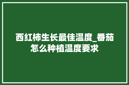 西红柿生长最佳温度_番茄怎么种植温度要求