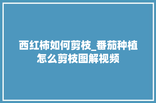 西红柿如何剪枝_番茄种植怎么剪枝图解视频 西红柿如何剪枝_番茄种植怎么剪枝图解视频 土壤施肥