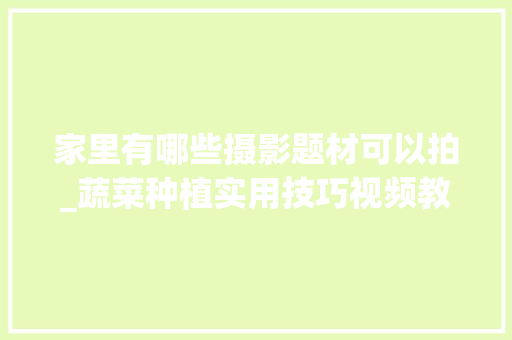 家里有哪些摄影题材可以拍_蔬菜种植实用技巧视频教程