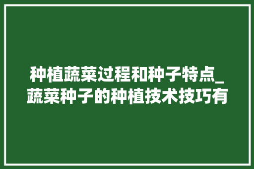 种植蔬菜过程和种子特点_蔬菜种子的种植技术技巧有哪些