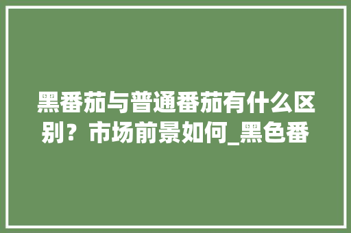 黑番茄与普通番茄有什么区别?市场前景如何_黑色番茄要怎么种植呢 农业常识 黑番茄与普通番茄有什么区别?市场前景如何_黑色番茄要怎么种植呢 黑番茄与普通番茄有什么区别?市场前景如何_黑色番茄要怎么种植呢 农业常识
