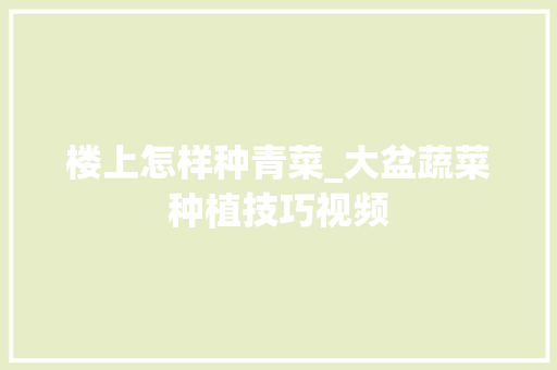 楼上怎样种青菜_大盆蔬菜种植技巧视频 楼上怎样种青菜_大盆蔬菜种植技巧视频 农业常识