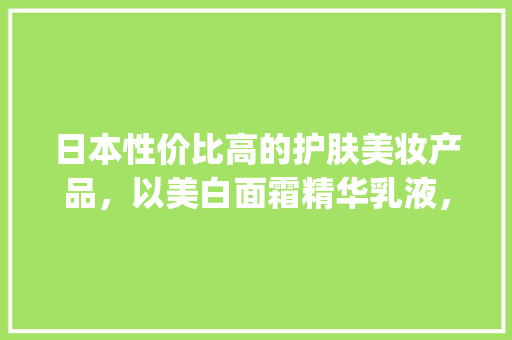 日本性价比高的护肤美妆产品，以美白面霜精华乳液，妆前乳隔离遮瑕为主，求推荐一些平价产品_黑晶番茄种子怎么种植视频