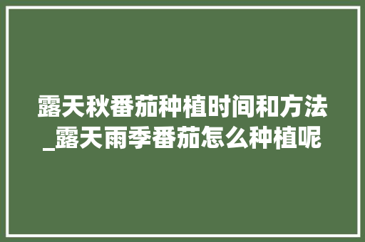 露天秋番茄种植时间和方法_露天雨季番茄怎么种植呢视频 露天秋番茄种植时间和方法_露天雨季番茄怎么种植呢视频 花朵知识