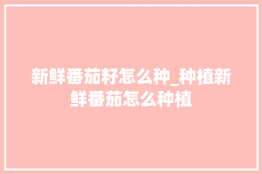 新鲜番茄籽怎么种_种植新鲜番茄怎么种植 新鲜番茄籽怎么种_种植新鲜番茄怎么种植 番茄种植技巧