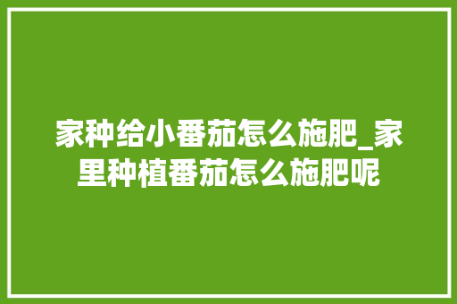 家种给小番茄怎么施肥_家里种植番茄怎么施肥呢 家种给小番茄怎么施肥_家里种植番茄怎么施肥呢 植物种类