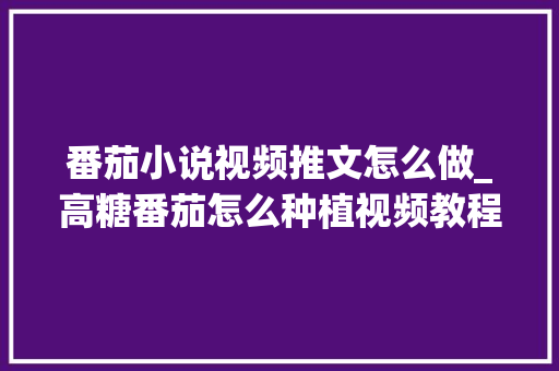 番茄小说视频推文怎么做_高糖番茄怎么种植视频教程 番茄小说视频推文怎么做_高糖番茄怎么种植视频教程 农业常识