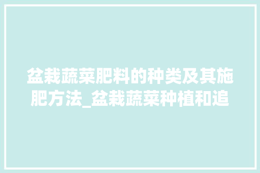 盆栽蔬菜肥料的种类及其施肥方法_盆栽蔬菜种植和追肥技巧视频 盆栽蔬菜肥料的种类及其施肥方法_盆栽蔬菜种植和追肥技巧视频 花朵知识