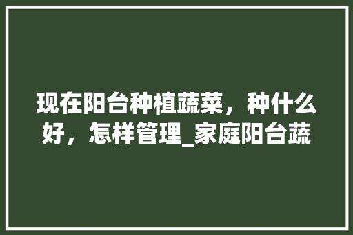 现在阳台种植蔬菜，种什么好，怎样管理_家庭阳台蔬菜种植技巧视频 现在阳台种植蔬菜，种什么好，怎样管理_家庭阳台蔬菜种植技巧视频 植物种类