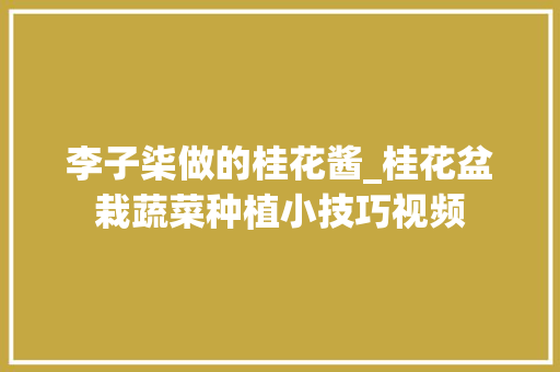 李子柒做的桂花酱_桂花盆栽蔬菜种植小技巧视频