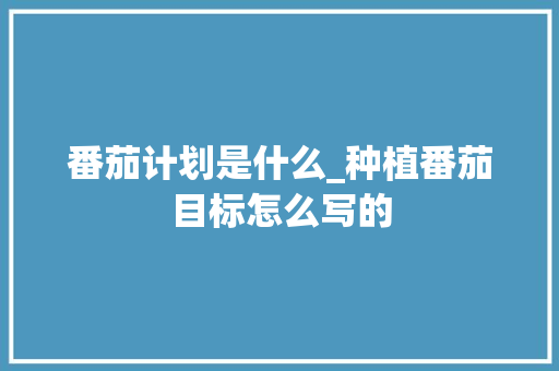 番茄计划是什么_种植番茄目标怎么写的 番茄计划是什么_种植番茄目标怎么写的 番茄种植技巧