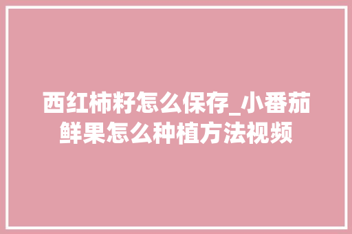 西红柿籽怎么保存_小番茄鲜果怎么种植方法视频 西红柿籽怎么保存_小番茄鲜果怎么种植方法视频 植物种类
