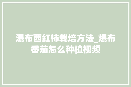 瀑布西红柿栽培方法_爆布番茄怎么种植视频 土壤施肥 瀑布西红柿栽培方法_爆布番茄怎么种植视频 瀑布西红柿栽培方法_爆布番茄怎么种植视频 土壤施肥