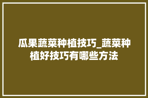 瓜果蔬菜种植技巧_蔬菜种植好技巧有哪些方法