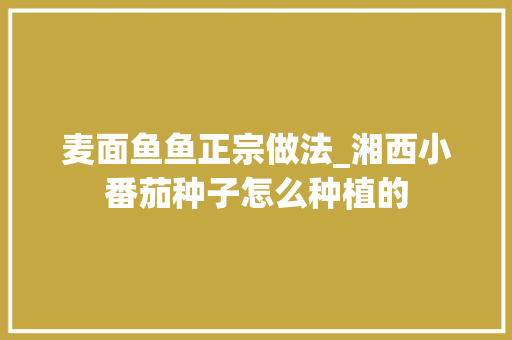 麦面鱼鱼正宗做法_湘西小番茄种子怎么种植的 麦面鱼鱼正宗做法_湘西小番茄种子怎么种植的 番茄种植技巧
