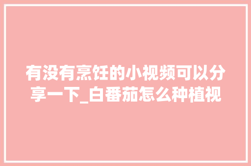 有没有烹饪的小视频可以分享一下_白番茄怎么种植视频教程 有没有烹饪的小视频可以分享一下_白番茄怎么种植视频教程 番茄病虫害防治
