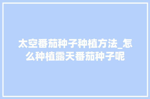 太空番茄种子种植方法_怎么种植露天番茄种子呢 太空番茄种子种植方法_怎么种植露天番茄种子呢 番茄病虫害防治