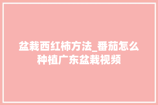 盆栽西红柿方法_番茄怎么种植广东盆栽视频 盆栽西红柿方法_番茄怎么种植广东盆栽视频 番茄种植技巧