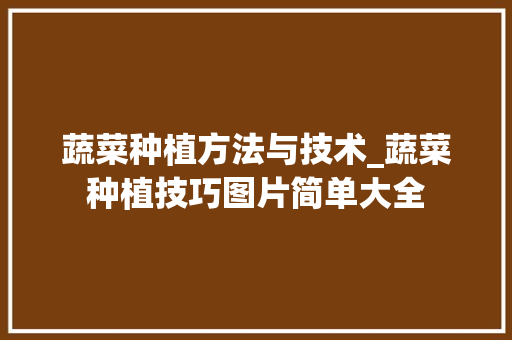 蔬菜种植方法与技术_蔬菜种植技巧图片简单大全 蔬菜种植方法与技术_蔬菜种植技巧图片简单大全 植物种类