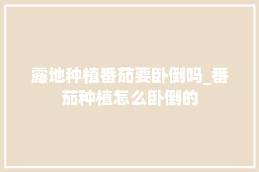 露地种植番茄要卧倒吗_番茄种植怎么卧倒的