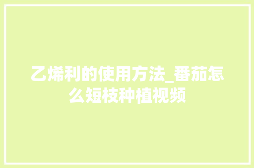 乙烯利的使用方法_番茄怎么短枝种植视频