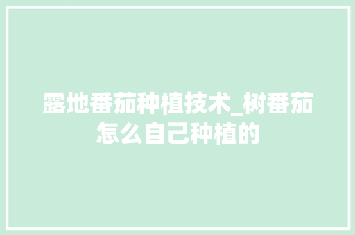 露地番茄种植技术_树番茄怎么自己种植的 露地番茄种植技术_树番茄怎么自己种植的 种植技巧
