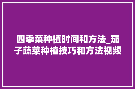 四季菜种植时间和方法_茄子蔬菜种植技巧和方法视频 四季菜种植时间和方法_茄子蔬菜种植技巧和方法视频 农业常识